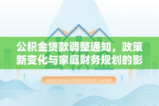 安庆公积金贷款调整通知，政策新变化与家庭财务规划的影响