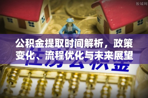 安庆公积金提取时间解析，政策变化、流程优化与未来展望