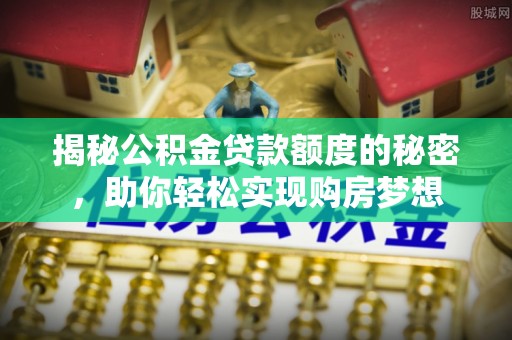 安庆揭秘公积金贷款额度的秘密，助你轻松实现购房梦想