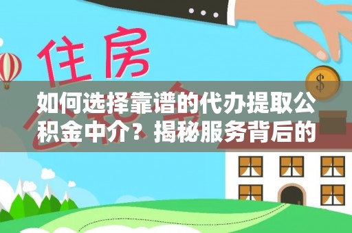 安庆如何选择靠谱的代办提取公积金中介？揭秘服务背后的真相