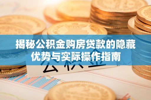 安庆揭秘公积金购房贷款的隐藏优势与实际操作指南
