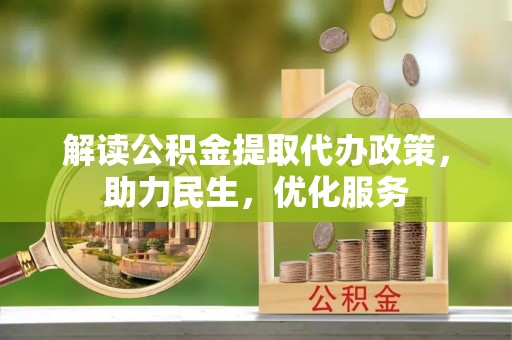 安庆解读公积金提取代办政策，助力民生，优化服务