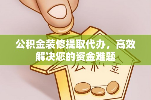 安庆公积金装修提取代办，高效解决您的资金难题