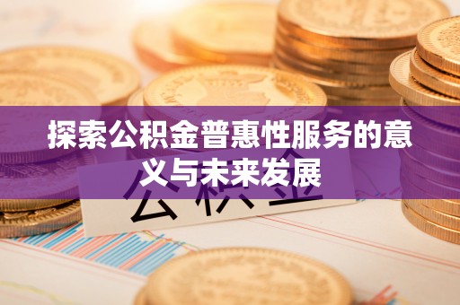 安庆探索公积金普惠性服务的意义与未来发展