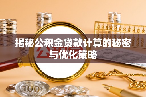 安庆揭秘公积金贷款计算的秘密与优化策略