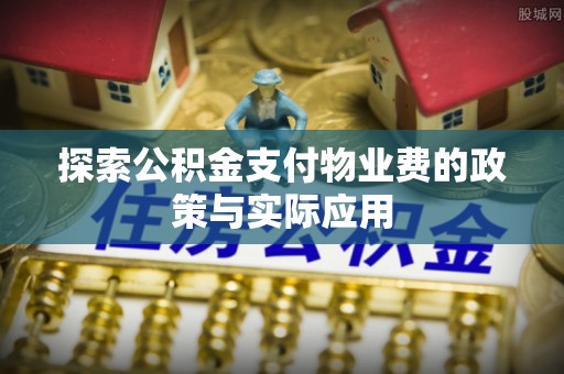 安庆探索公积金支付物业费的政策与实际应用