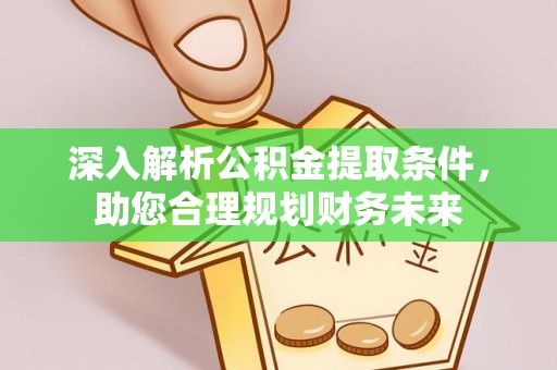 安庆深入解析公积金提取条件，助您合理规划财务未来