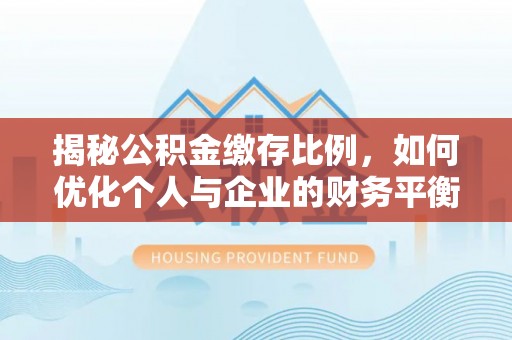 安庆揭秘公积金缴存比例，如何优化个人与企业的财务平衡