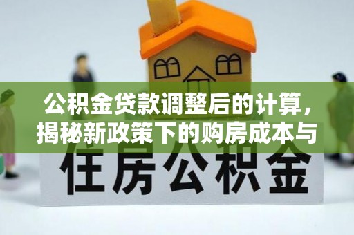 安庆公积金贷款调整后的计算，揭秘新政策下的购房成本与规划策略