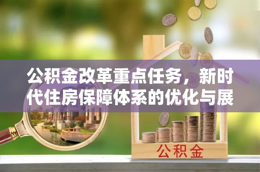 安庆公积金改革重点任务，新时代住房保障体系的优化与展望