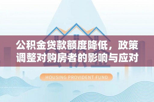 安庆公积金贷款额度降低，政策调整对购房者的影响与应对策略