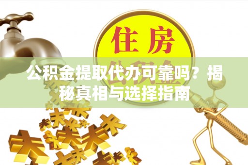 安庆公积金提取代办可靠吗？揭秘真相与选择指南