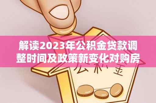 安庆解读2023年公积金贷款调整时间及政策新变化对购房的影响