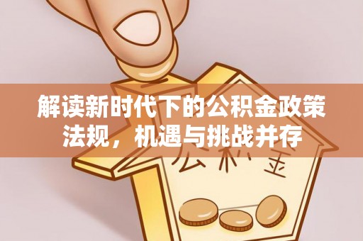 安庆解读新时代下的公积金政策法规，机遇与挑战并存