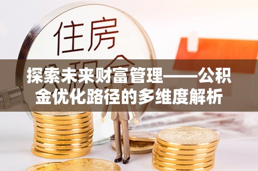 安庆探索未来财富管理——公积金优化路径的多维度解析
