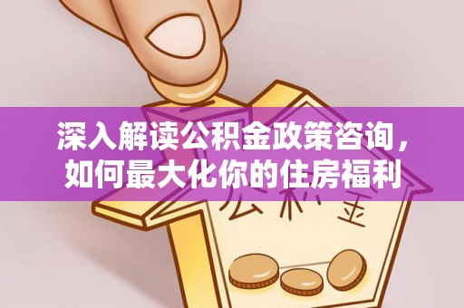 安庆深入解读公积金政策咨询，如何最大化你的住房福利