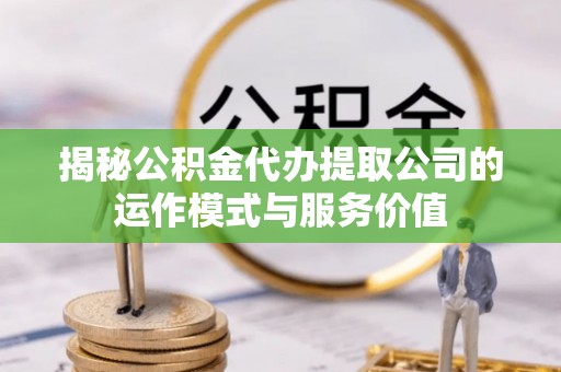 安庆揭秘公积金代办提取公司的运作模式与服务价值