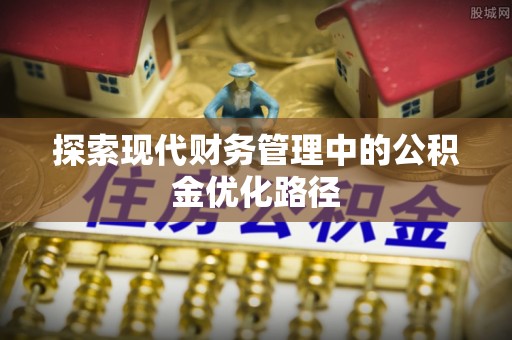 安庆探索现代财务管理中的公积金优化路径