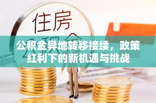 安庆公积金异地转移接续，政策红利下的新机遇与挑战