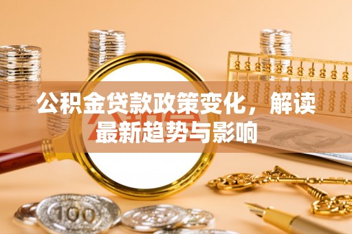 安庆公积金贷款政策变化，解读最新趋势与影响
