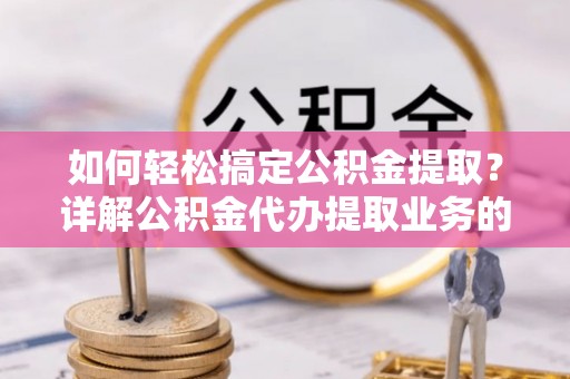 安庆如何轻松搞定公积金提取？详解公积金代办提取业务的便捷之道