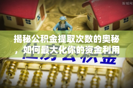 安庆揭秘公积金提取次数的奥秘，如何最大化你的资金利用？