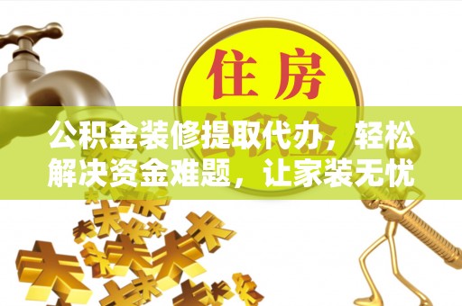 安庆公积金装修提取代办，轻松解决资金难题，让家装无忧