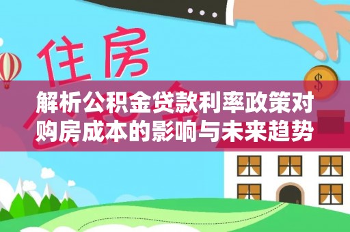 安庆解析公积金贷款利率政策对购房成本的影响与未来趋势