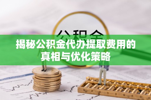 安庆揭秘公积金代办提取费用的真相与优化策略