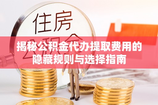 安庆揭秘公积金代办提取费用的隐藏规则与选择指南