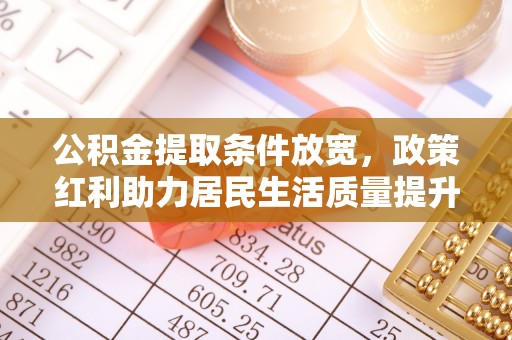 安庆公积金提取条件放宽，政策红利助力居民生活质量提升