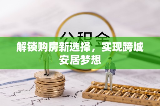 安庆解锁购房新选择，实现跨城安居梦想