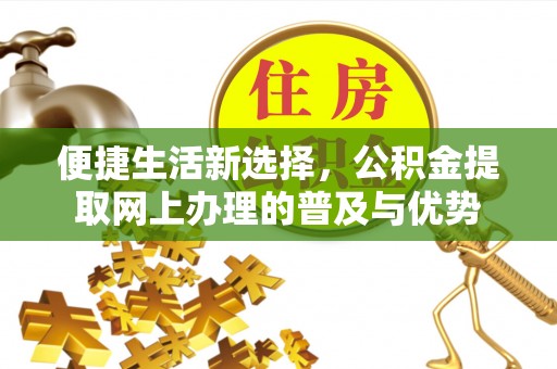 安庆便捷生活新选择，公积金提取网上办理的普及与优势