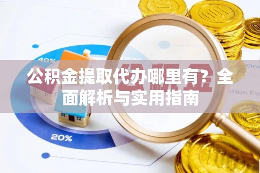 安庆公积金提取代办哪里有？全面解析与实用指南