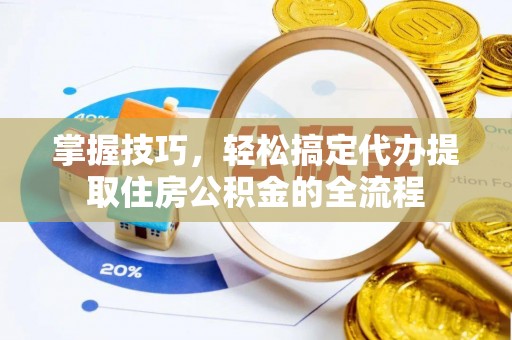 安庆掌握技巧，轻松搞定代办提取住房公积金的全流程
