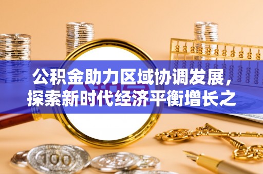 安庆公积金助力区域协调发展，探索新时代经济平衡增长之道