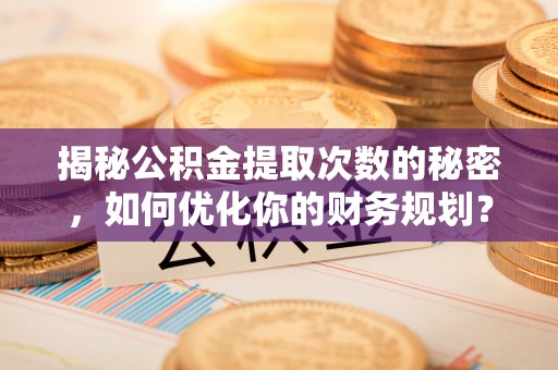 安庆揭秘公积金提取次数的秘密，如何优化你的财务规划？