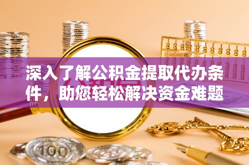 安庆深入了解公积金提取代办条件，助您轻松解决资金难题