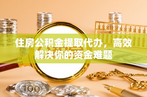 安庆住房公积金提取代办，高效解决你的资金难题