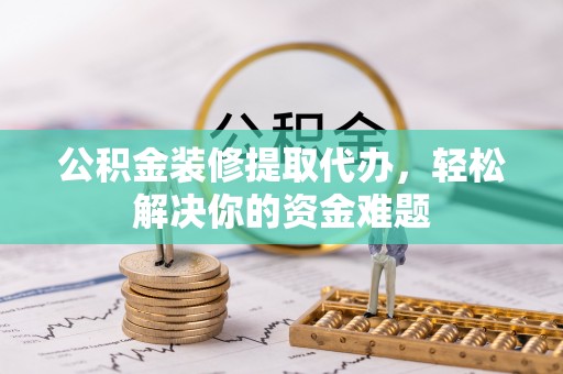 安庆公积金装修提取代办，轻松解决你的资金难题