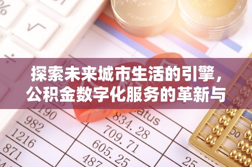 安庆探索未来城市生活的引擎，公积金数字化服务的革新与实践