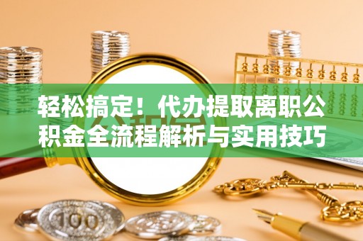 安庆轻松搞定！代办提取离职公积金全流程解析与实用技巧