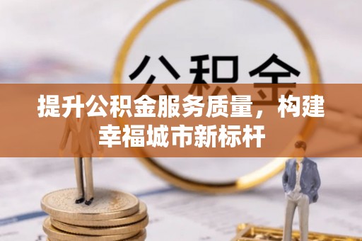 安庆提升公积金服务质量，构建幸福城市新标杆