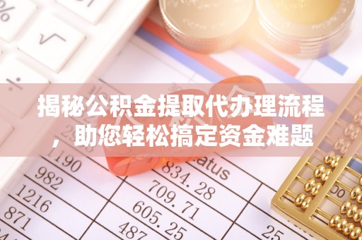 安庆揭秘公积金提取代办理流程，助您轻松搞定资金难题