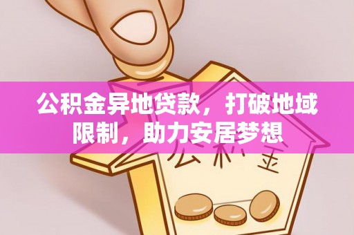 安庆公积金异地贷款，打破地域限制，助力安居梦想