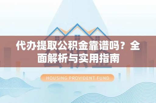 安庆代办提取公积金靠谱吗？全面解析与实用指南