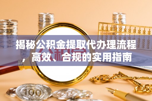 安庆揭秘公积金提取代办理流程，高效、合规的实用指南