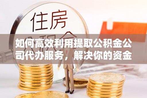 安庆如何高效利用提取公积金公司代办服务，解决你的资金难题