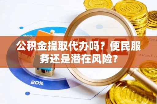 安庆公积金提取代办吗？便民服务还是潜在风险？