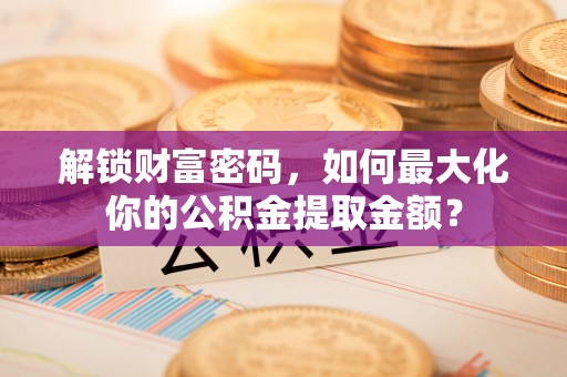 安庆解锁财富密码，如何最大化你的公积金提取金额？